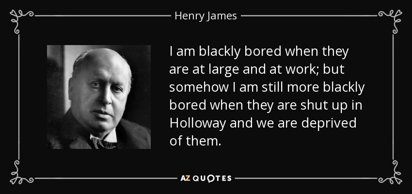 I am blackly bored when they are at large and at work; but somehow I am still more blackly bored when they are shut up in Holloway and we are deprived of them. - Henry James