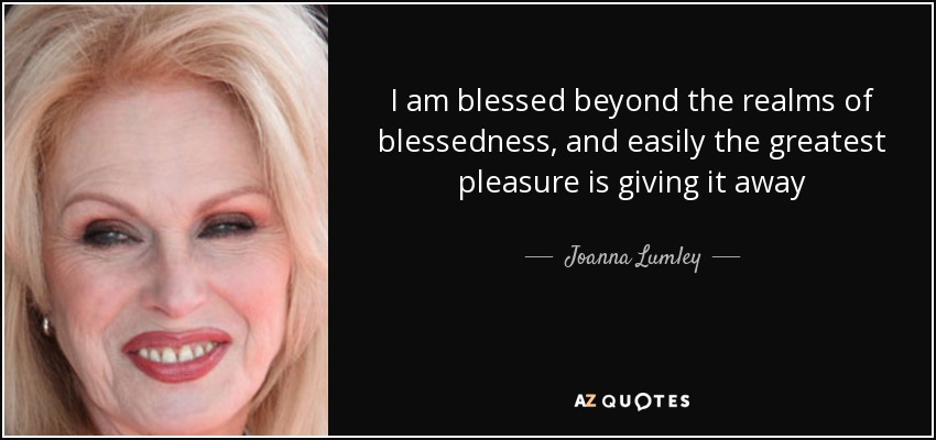 I am blessed beyond the realms of blessedness, and easily the greatest pleasure is giving it away - Joanna Lumley