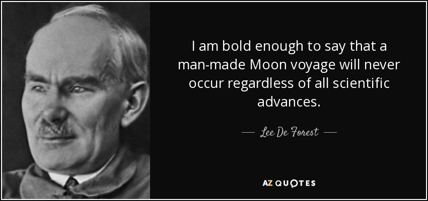 I am bold enough to say that a man-made Moon voyage will never occur regardless of all scientific advances. - Lee De Forest