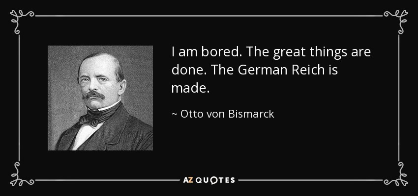 I am bored. The great things are done. The German Reich is made. - Otto von Bismarck
