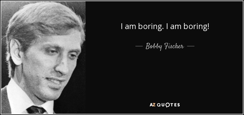 I am boring. I am boring! - Bobby Fischer