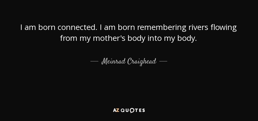 I am born connected. I am born remembering rivers flowing from my mother's body into my body. - Meinrad Craighead