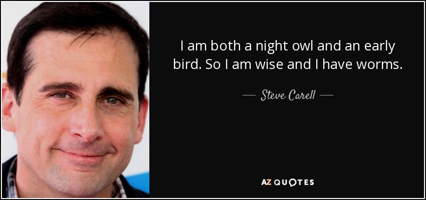 I am both a night owl and an early bird. So I am wise and I have worms. - Steve Carell