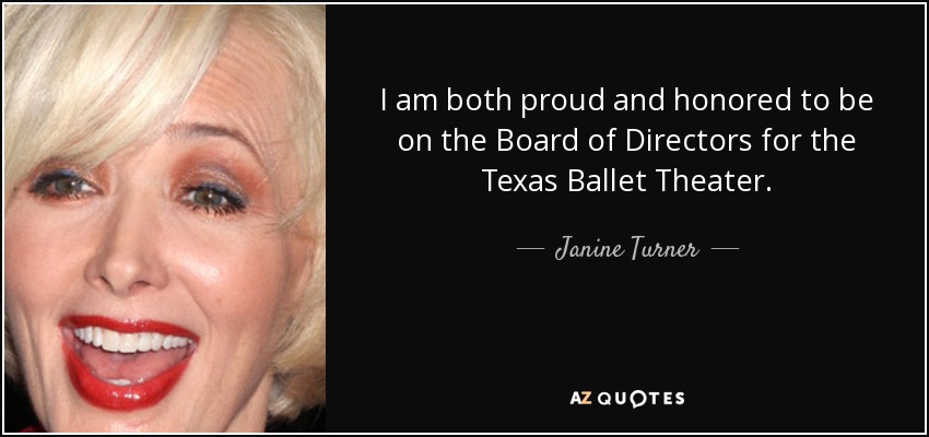 I am both proud and honored to be on the Board of Directors for the Texas Ballet Theater. - Janine Turner