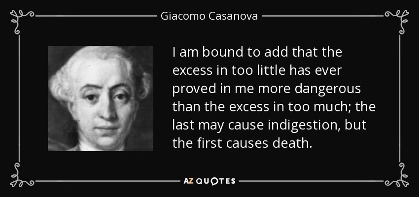 I am bound to add that the excess in too little has ever proved in me more dangerous than the excess in too much; the last may cause indigestion, but the first causes death. - Giacomo Casanova