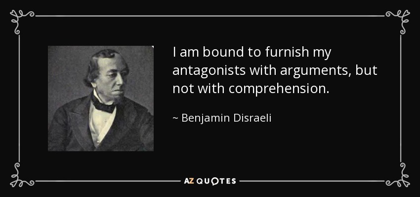 I am bound to furnish my antagonists with arguments, but not with comprehension. - Benjamin Disraeli