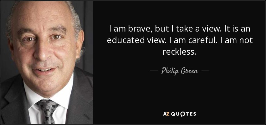 I am brave, but I take a view. It is an educated view. I am careful. I am not reckless. - Philip Green