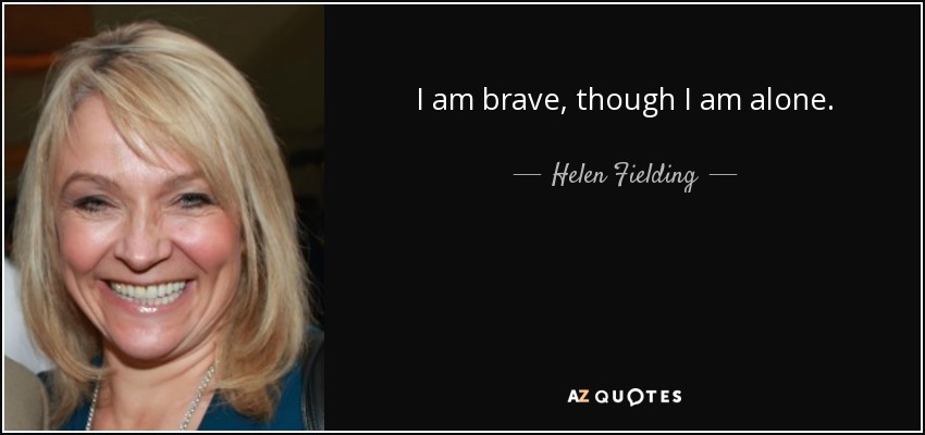 I am brave, though I am alone. - Helen Fielding