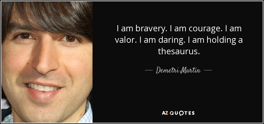 I am bravery. I am courage. I am valor. I am daring. I am holding a thesaurus. - Demetri Martin
