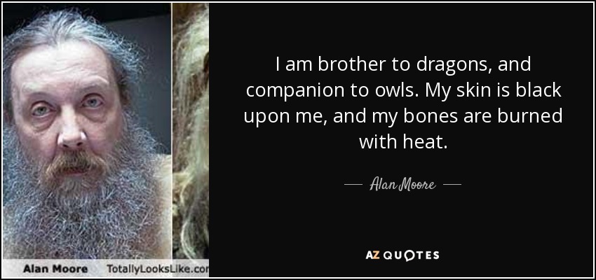 I am brother to dragons, and companion to owls. My skin is black upon me, and my bones are burned with heat. - Alan Moore