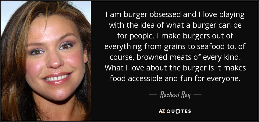 I am burger obsessed and I love playing with the idea of what a burger can be for people. I make burgers out of everything from grains to seafood to, of course, browned meats of every kind. What I love about the burger is it makes food accessible and fun for everyone. - Rachael Ray