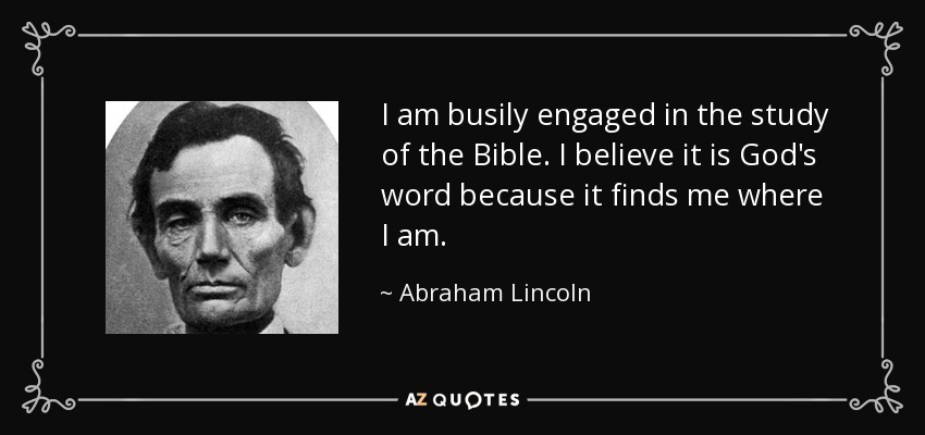 I am busily engaged in the study of the Bible. I believe it is God's word because it finds me where I am. - Abraham Lincoln
