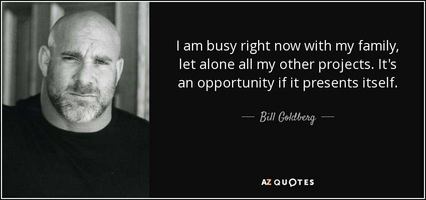 I am busy right now with my family, let alone all my other projects. It's an opportunity if it presents itself. - Bill Goldberg