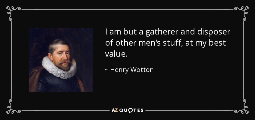 I am but a gatherer and disposer of other men's stuff, at my best value. - Henry Wotton