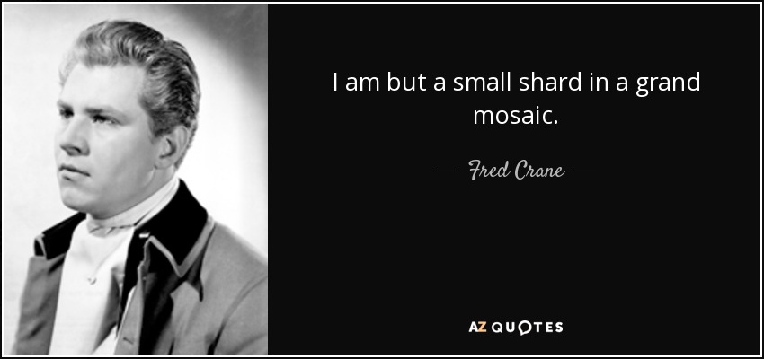 I am but a small shard in a grand mosaic. - Fred Crane