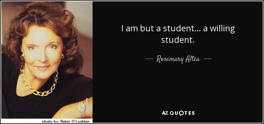 I am but a student... a willing student. - Rosemary Altea