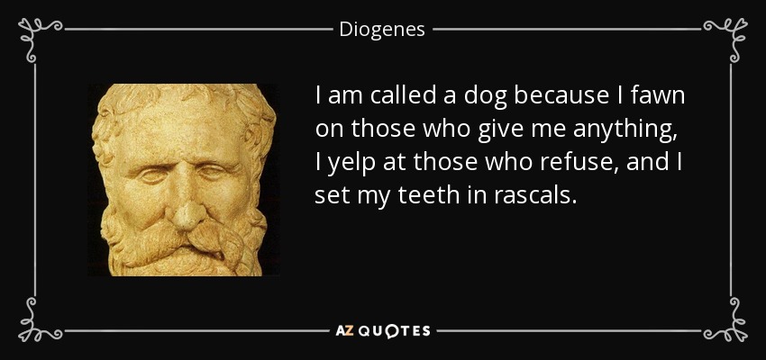 I am called a dog because I fawn on those who give me anything, I yelp at those who refuse, and I set my teeth in rascals. - Diogenes