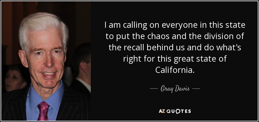 I am calling on everyone in this state to put the chaos and the division of the recall behind us and do what's right for this great state of California. - Gray Davis