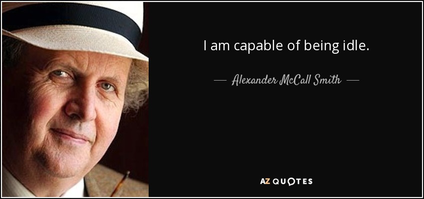 I am capable of being idle. - Alexander McCall Smith