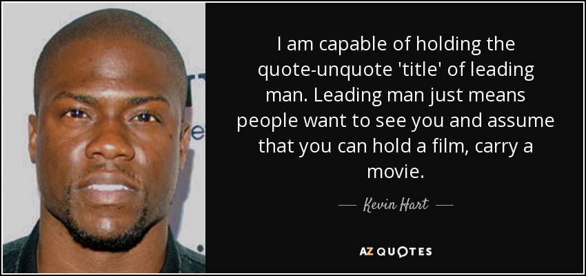 I am capable of holding the quote-unquote 'title' of leading man. Leading man just means people want to see you and assume that you can hold a film, carry a movie. - Kevin Hart