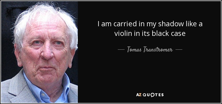 I am carried in my shadow like a violin in its black case - Tomas Transtromer