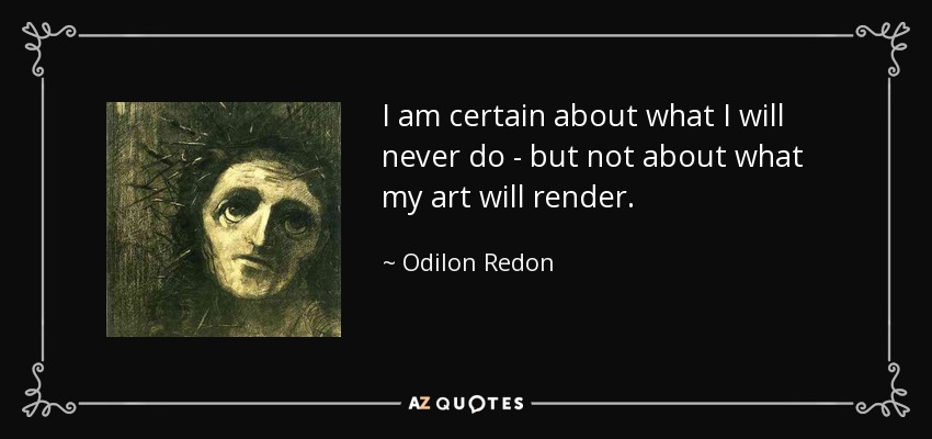I am certain about what I will never do - but not about what my art will render. - Odilon Redon