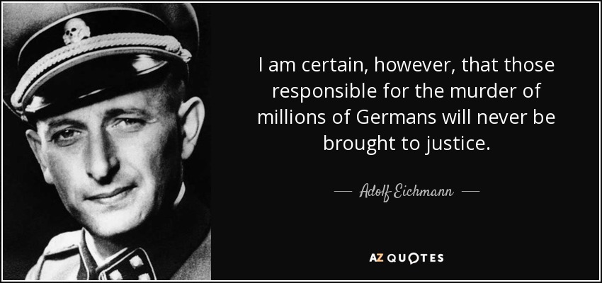 I am certain, however, that those responsible for the murder of millions of Germans will never be brought to justice. - Adolf Eichmann