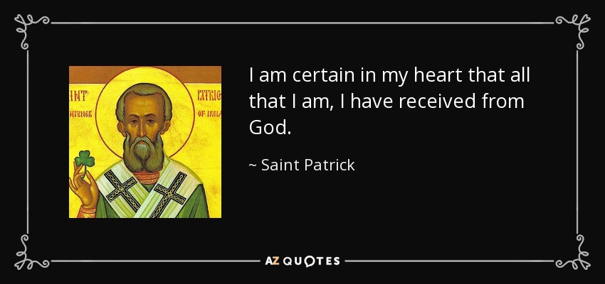 I am certain in my heart that all that I am, I have received from God. - Saint Patrick