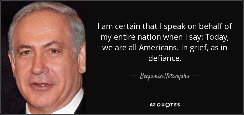 I am certain that I speak on behalf of my entire nation when I say: Today, we are all Americans. In grief, as in defiance. - Benjamin Netanyahu