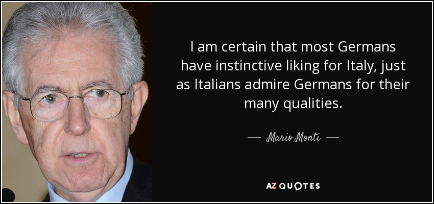 I am certain that most Germans have instinctive liking for Italy, just as Italians admire Germans for their many qualities. - Mario Monti
