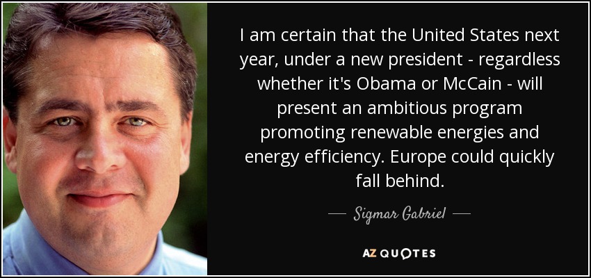 I am certain that the United States next year, under a new president - regardless whether it's Obama or McCain - will present an ambitious program promoting renewable energies and energy efficiency. Europe could quickly fall behind. - Sigmar Gabriel