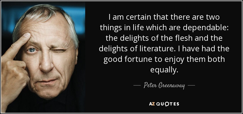 I am certain that there are two things in life which are dependable: the delights of the flesh and the delights of literature. I have had the good fortune to enjoy them both equally. - Peter Greenaway