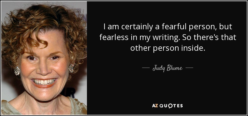 I am certainly a fearful person, but fearless in my writing. So there's that other person inside. - Judy Blume