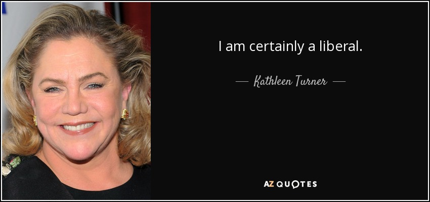 I am certainly a liberal. - Kathleen Turner