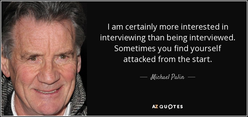 I am certainly more interested in interviewing than being interviewed. Sometimes you find yourself attacked from the start. - Michael Palin