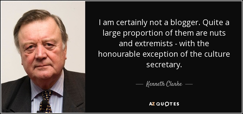 I am certainly not a blogger. Quite a large proportion of them are nuts and extremists - with the honourable exception of the culture secretary. - Kenneth Clarke
