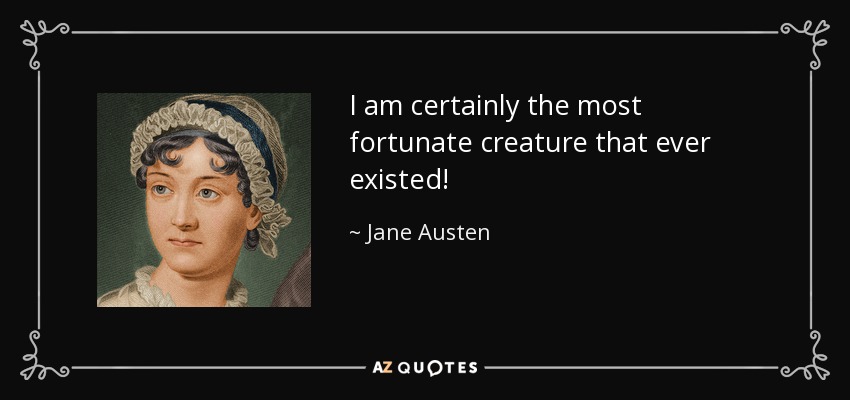 I am certainly the most fortunate creature that ever existed! - Jane Austen