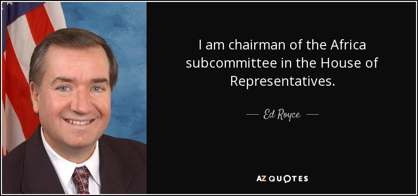 I am chairman of the Africa subcommittee in the House of Representatives. - Ed Royce
