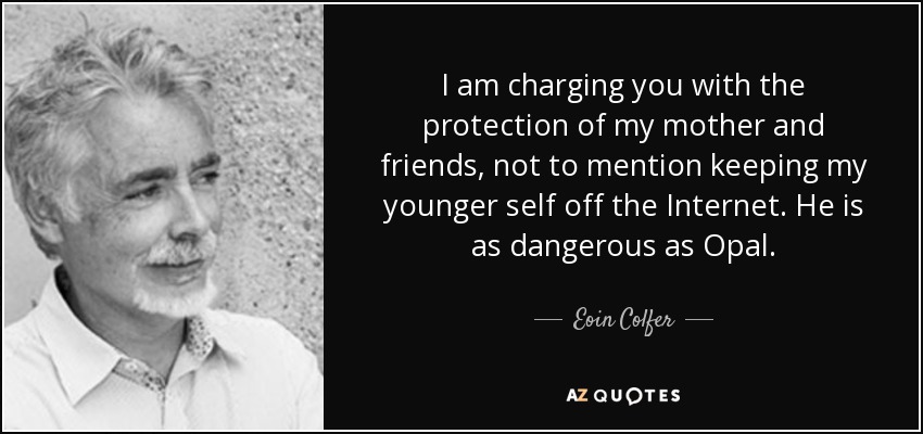 I am charging you with the protection of my mother and friends, not to mention keeping my younger self off the Internet. He is as dangerous as Opal. - Eoin Colfer