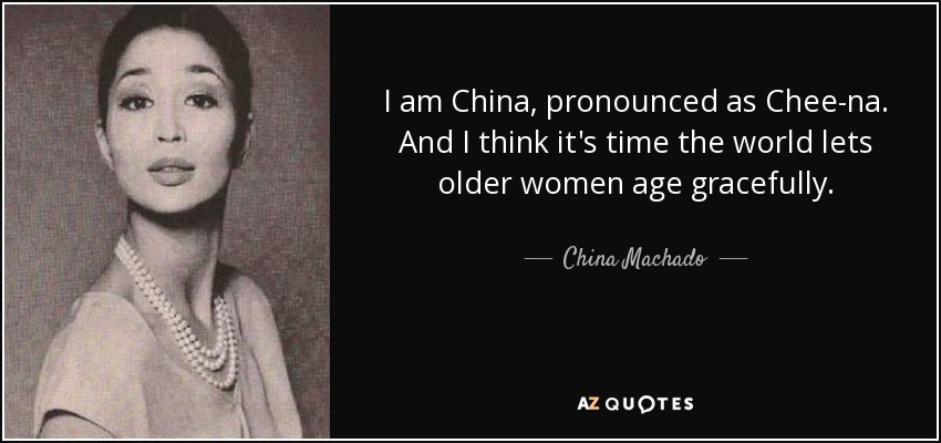 I am China, pronounced as Chee-na. And I think it's time the world lets older women age gracefully. - China Machado