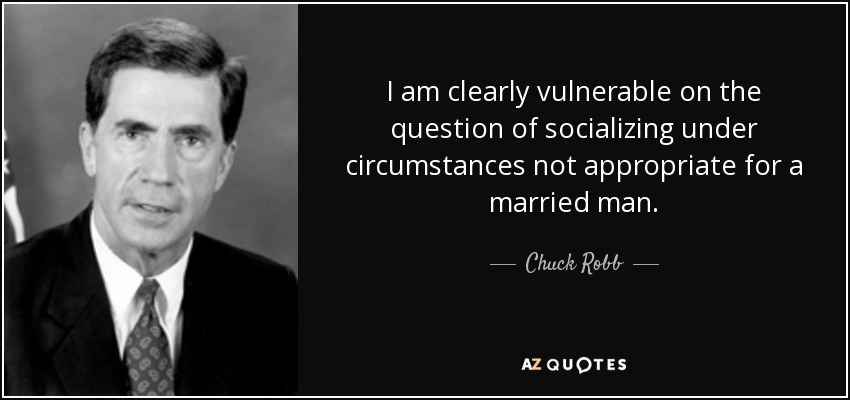 I am clearly vulnerable on the question of socializing under circumstances not appropriate for a married man. - Chuck Robb