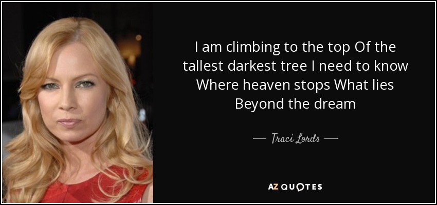 I am climbing to the top Of the tallest darkest tree I need to know Where heaven stops What lies Beyond the dream - Traci Lords