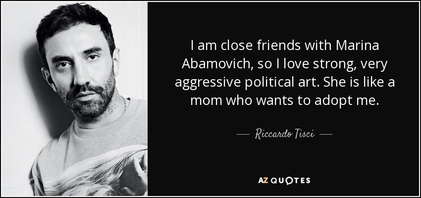 I am close friends with Marina Abamovich, so I love strong, very aggressive political art. She is like a mom who wants to adopt me. - Riccardo Tisci