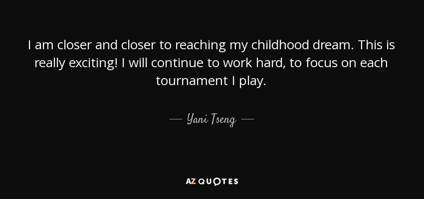 I am closer and closer to reaching my childhood dream. This is really exciting! I will continue to work hard, to focus on each tournament I play. - Yani Tseng