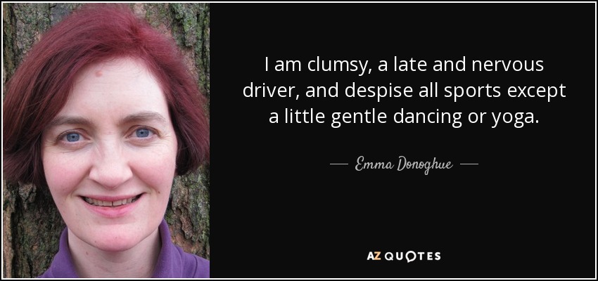 I am clumsy, a late and nervous driver, and despise all sports except a little gentle dancing or yoga. - Emma Donoghue