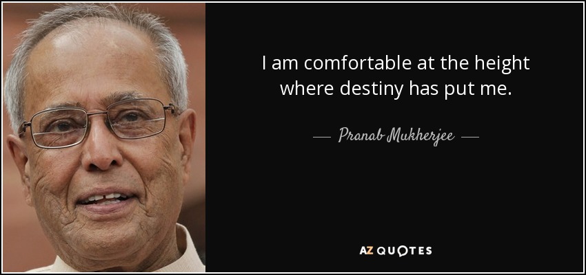 I am comfortable at the height where destiny has put me. - Pranab Mukherjee