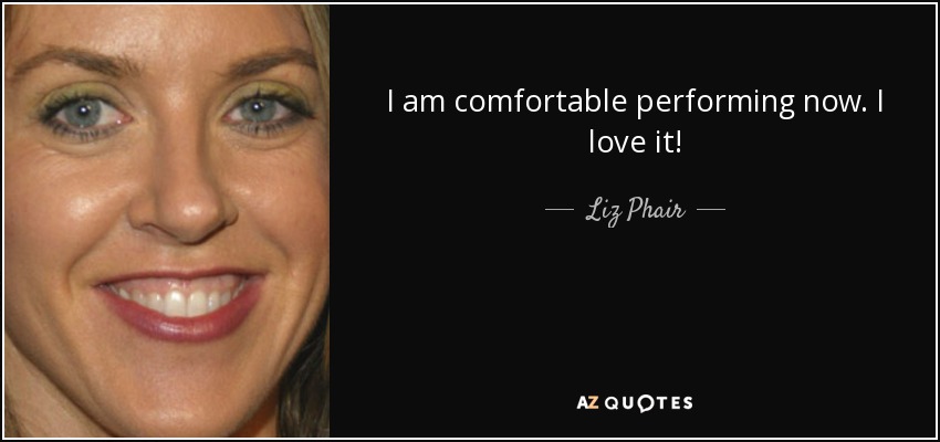I am comfortable performing now. I love it! - Liz Phair