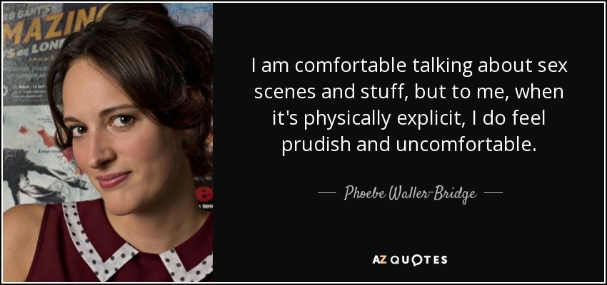 I am comfortable talking about sex scenes and stuff, but to me, when it's physically explicit, I do feel prudish and uncomfortable. - Phoebe Waller-Bridge
