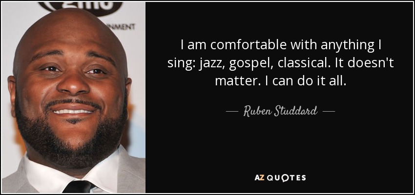 I am comfortable with anything I sing: jazz, gospel, classical. It doesn't matter. I can do it all. - Ruben Studdard