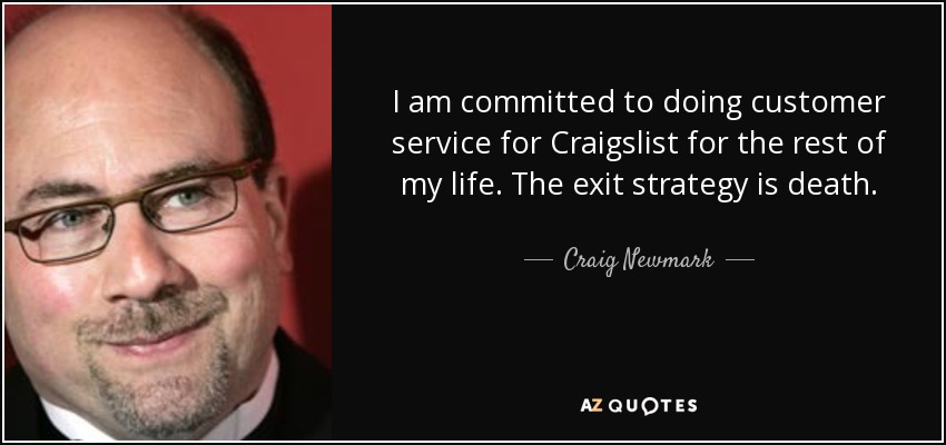 I am committed to doing customer service for Craigslist for the rest of my life. The exit strategy is death. - Craig Newmark